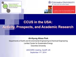 Ah-Hyung Alissa Park Departments of Earth and Environmental Engineering & Chemical Engineering Lenfest Center for Sustainable Energy Columbia University UKCCSRC meeting, Cardiff, UK September 11th, 2014 
CCUS in the USA: 
Activity, Prospects, and Academic Research  