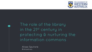 The role of the library
in the 21st century in
protecting & nurturing the
information commons
Alissa Sputore
@alissalives
 