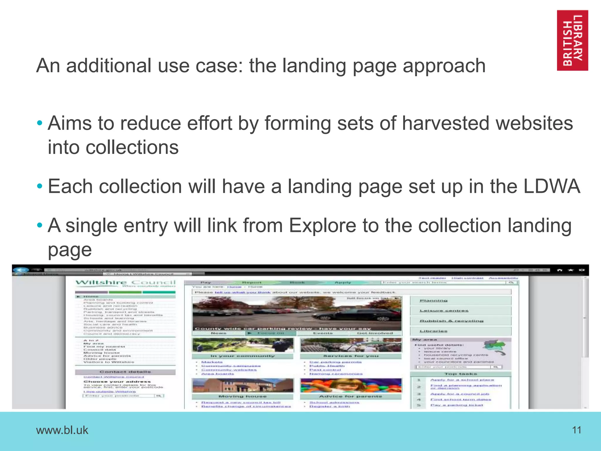 An additional use case: the landing page approach 
• Aims to reduce effort by forming sets of harvested websites 
into collections 
• Each collection will have a landing page set up in the LDWA 
• A single entry will link from Explore to the collection landing 
page 
www.bl.uk 11 
 
