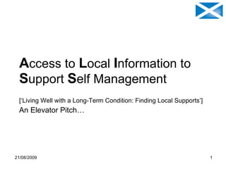 A ccess   to   l ocal   i nformation   to  s upport   s elf   Management [‘Living Well with a Long-Term Condition: Finding Local Supports’] An Elevator Pitch… Nov ‘09 