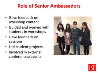 Role of Senior Ambassadors
• Gave feedback on
workshop content
• Guided and worked with
students in workshops
• Gave feedback on
sessions
• Led student projects
• Involved in external
conferences/events
 