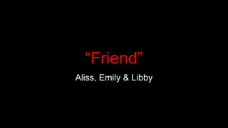 “Friend”
Aliss, Emily & Libby
 