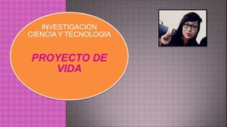 INVESTIGACION
CIENCIA Y TECNOLOGIA
PROYECTO DE
VIDA
 