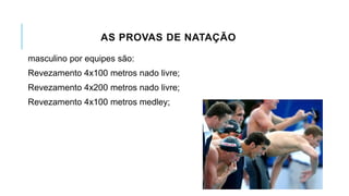 AS PROVAS DE NATAÇÃO
masculino por equipes são:
Revezamento 4x100 metros nado livre;
Revezamento 4x200 metros nado livre;
Revezamento 4x100 metros medley;
 