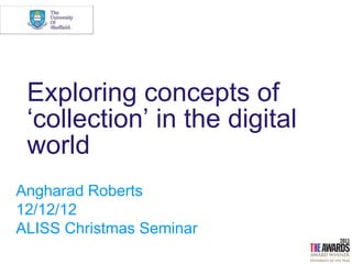 Exploring concepts of
 „collection‟ in the digital
 world
Angharad Roberts
12/12/12
ALISS Christmas Seminar
 