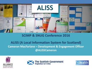 SCIMP & SNUG Conference 2016
ALISS (A Local Information System for Scotland)
Cameron MacFarlane – Development & Engagement Officer
@ALISSCameron
 