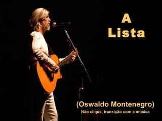 A
Lista
(Oswaldo Montenegro)
Não clique, transição com a música
 