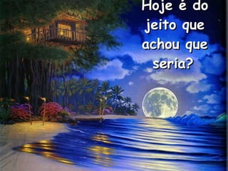 Hoje é do jeito que achou que seria?   