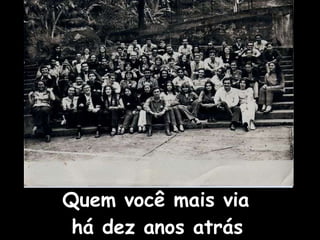 Quem você mais via  há dez anos atrás   
