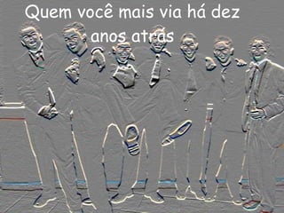 Quem você mais via há dez  anos atrás   