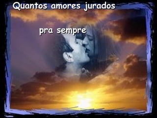 Quantos amores jurados  pra sempre   