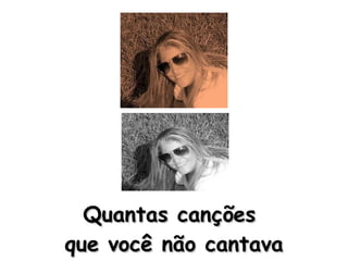 Quantas canções  que você não cantava 
