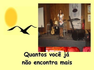 Quantos você já  não encontra mais   