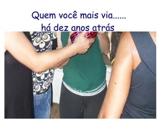 Quem você mais via...... há dez anos atrás   