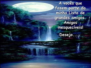 A vocês que fazem parte da minha Lista de grandes amigos. Amigos inesquecíveis! Desejo....  