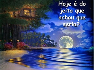 Hoje é do
jeito que
achou que
 seria?
 