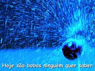 Hoje são bobos ninguém quer saber
 