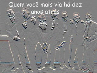 Quem você mais via há dez
       anos atrás
 