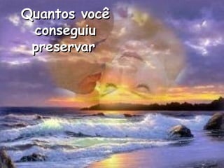 Quantos vocêQuantos você
conseguiuconseguiu
preservarpreservar
 
