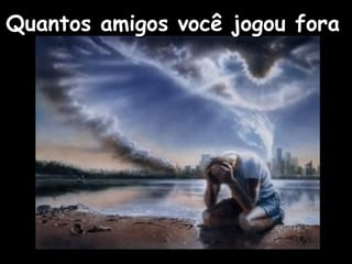 Quantos amigos você jogou foraQuantos amigos você jogou fora
 