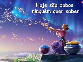 Hoje são bobos
ninguém quer saber

 
