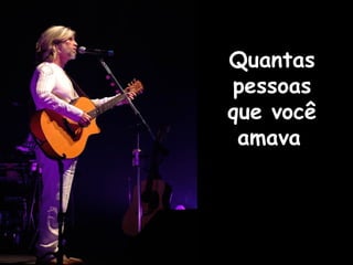 Quantas
pessoas
que você
amava

 