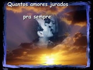 Quantos amores jurados
pra sempre

 