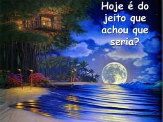 Hoje é do
jeito que
achou que
seria?
 