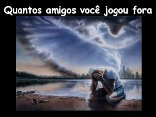 Quantos amigos você jogou fora
 