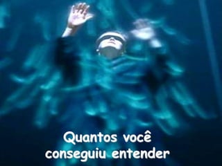 Quantos você
conseguiu entender
 