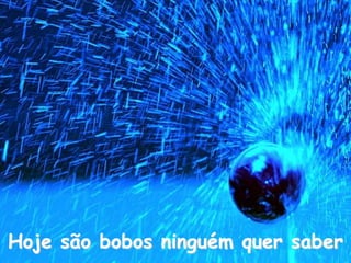 Hoje são bobos ninguém quer saber
 
