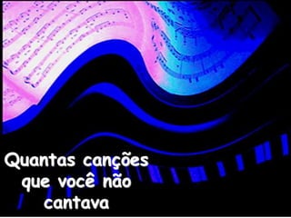 Quantas canções
que você não
cantava
 