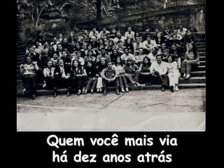 Quem você mais via
há dez anos atrás
 