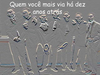 Quem você mais via há dez
anos atrás
 