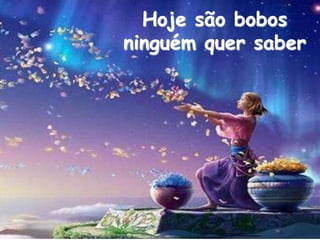 Hoje são bobos
ninguém quer saber
 
