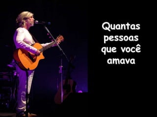 Quantas
pessoas
que você
amava
 