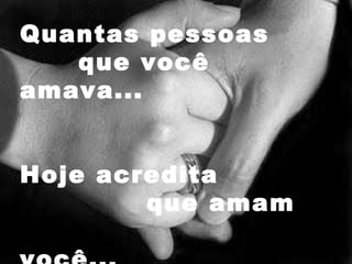 Quantas pessoas  que você amava... Hoje acredita  que amam  você... 