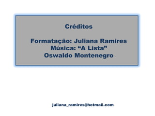 Créditos Formatação: Juliana Ramires Música: “A Lista” Oswaldo Montenegro [email_address] 