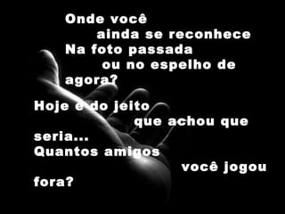 Onde você  ainda se reconhece Na foto passada  ou no espelho de agora? Hoje é do jeito  que achou que seria... Quantos amigos  você jogou fora? 