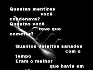 Quantas mentiras  você condenava? Quantas você  teve que cometer? Quantos defeitos sanados  com o tempo Eram o melhor  que havia em você? 