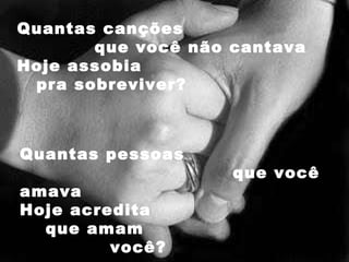 Quantas canções  que você não cantava Hoje assobia  pra sobreviver? Quantas pessoas  que você amava Hoje acredita  que amam  você? 