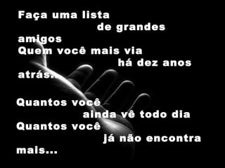 Faça uma lista  de grandes amigos Quem você mais via  há dez anos atrás... Quantos você  ainda vê todo dia Quantos você  já não encontra mais... 