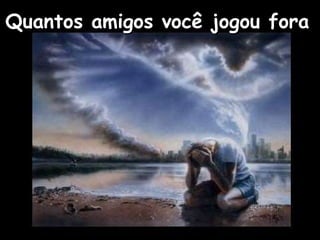 Quantos amigos você jogou fora   