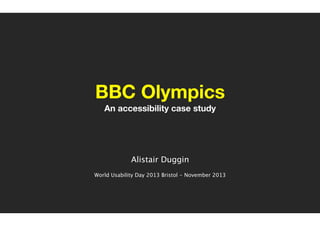 BBC Olympics
An accessibility case study
!
!
!
!

Alistair Duggin
!
World Usability Day 2013 Bristol - November 2013

 