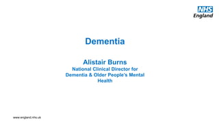www.england.nhs.uk
Dementia
Alistair Burns
National Clinical Director for
Dementia & Older People’s Mental
Health
 