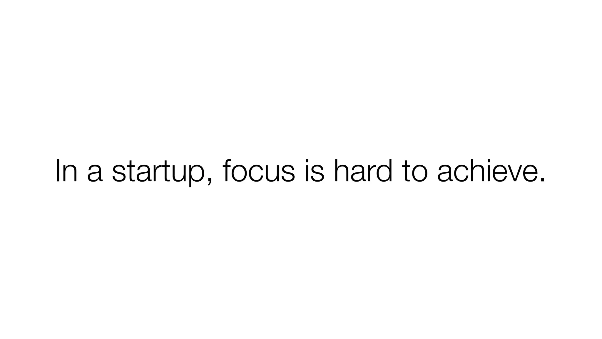In a startup, focus is hard to achieve. 
 