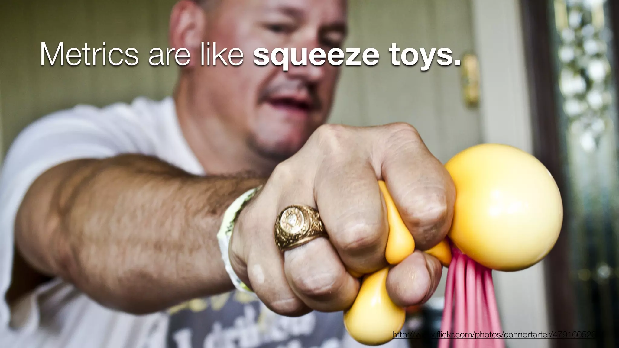 Metrics are like squeeze toys. 
http://www.flickr.com/photos/connortarter/4791605202/ 
 