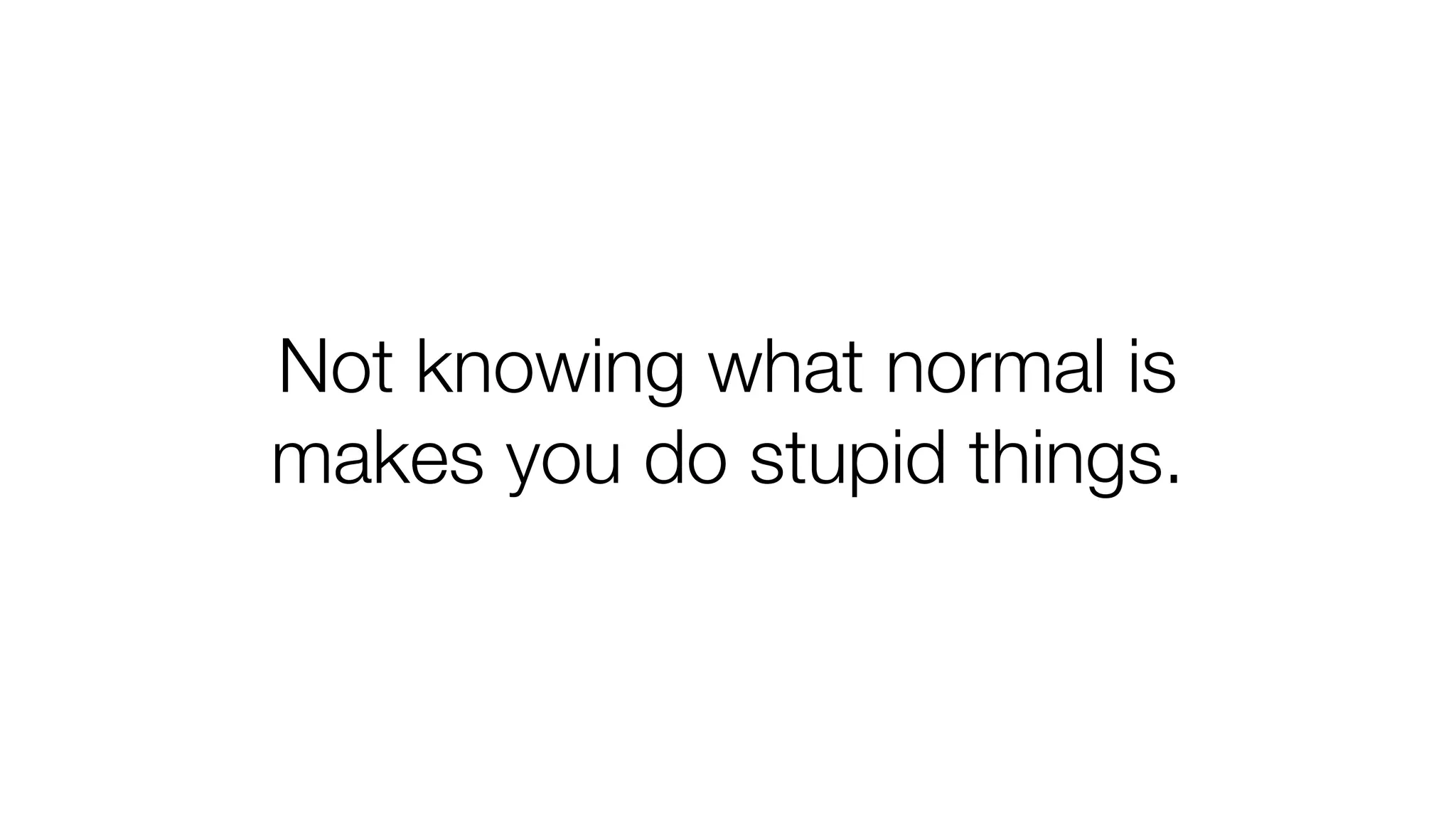 Not knowing what normal is 
makes you do stupid things. 
 