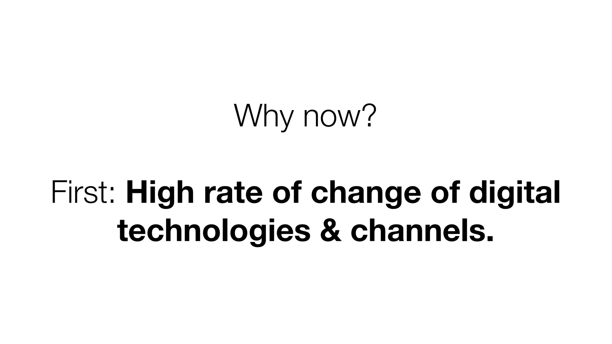 Why now? 
First: High rate of change of digital 
technologies & channels. 
 