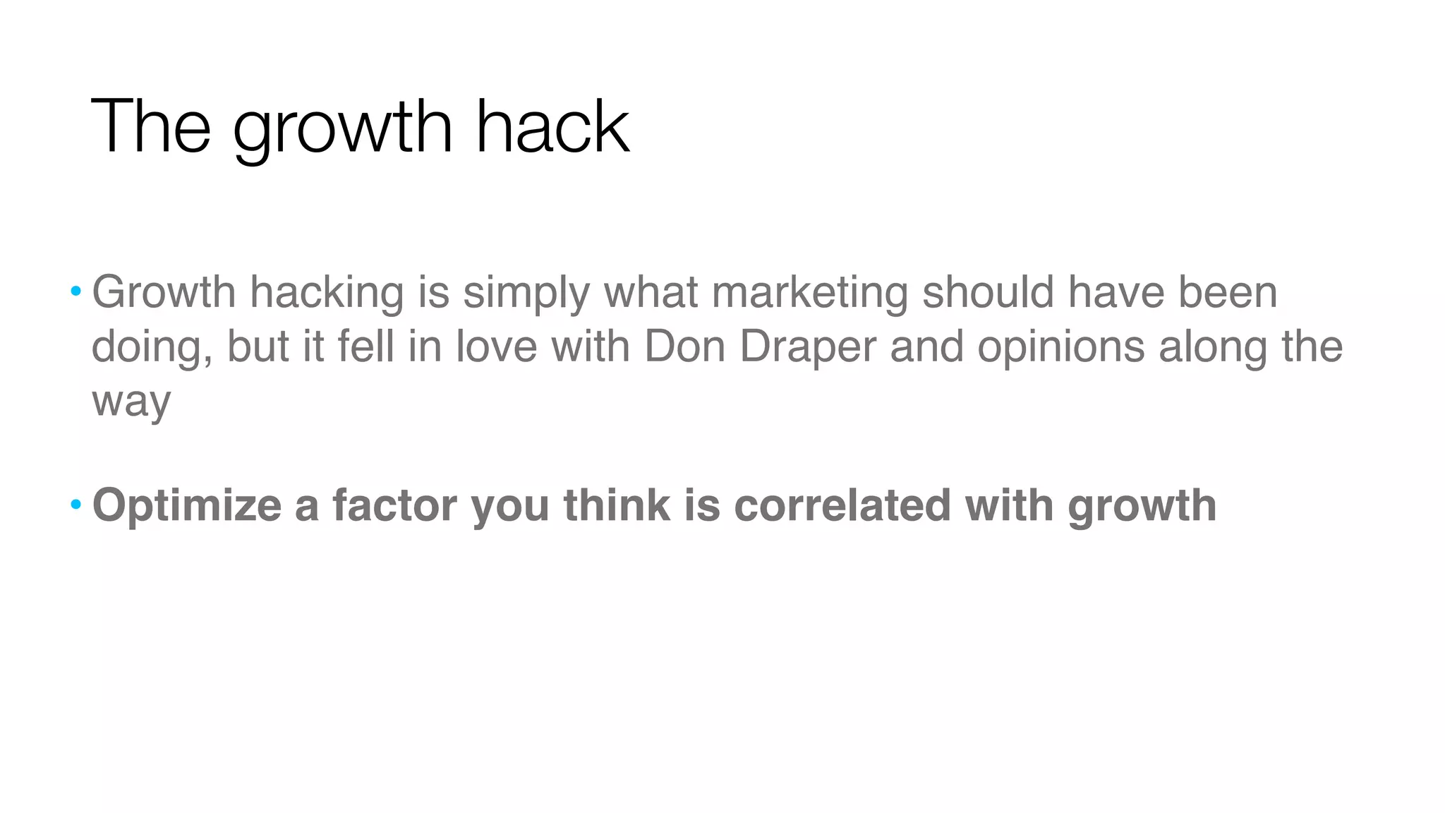 The growth hack 
•Growth hacking is simply what marketing should have been 
doing, but it fell in love with Don Draper and opinions along the 
way 
•Optimize a factor you think is correlated with growth 
 